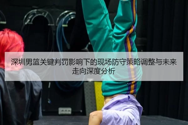 深圳男篮关键判罚影响下的现场防守策略调整与未来走向深度分析