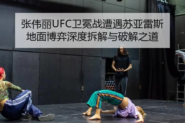 张伟丽UFC卫冕战遭遇苏亚雷斯 地面博弈深度拆解与破解之道